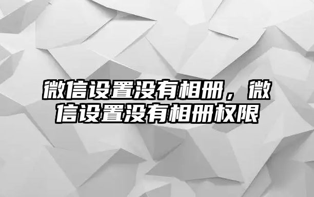 微信設(shè)置沒(méi)有相冊(cè)，微信設(shè)置沒(méi)有相冊(cè)權(quán)限