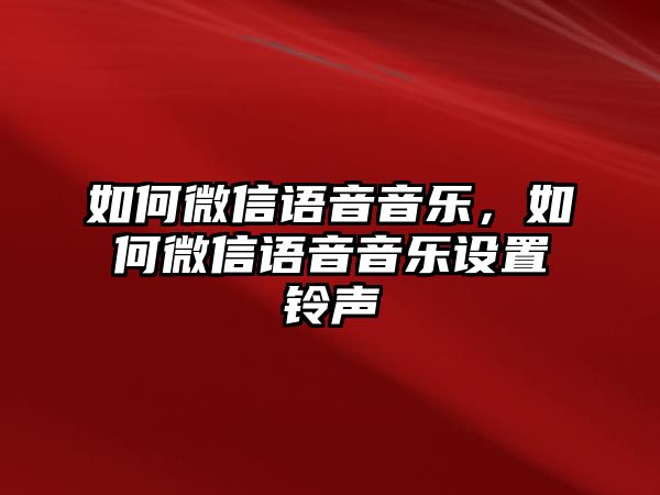 如何微信語音音樂，如何微信語音音樂設(shè)置鈴聲