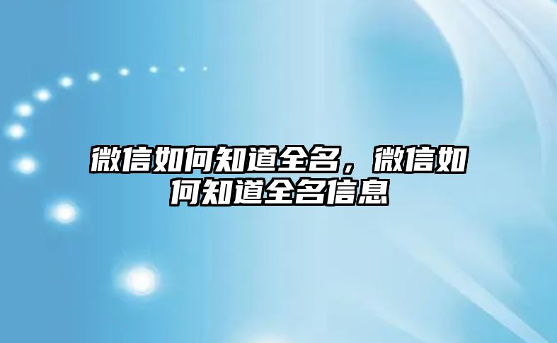 微信如何知道全名，微信如何知道全名信息