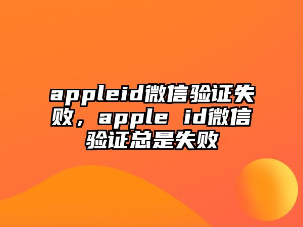 appleid微信驗證失敗，apple id微信驗證總是失敗