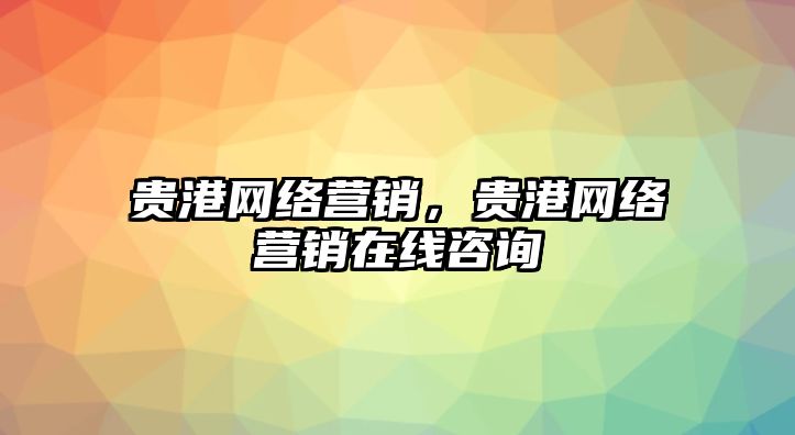 貴港網(wǎng)絡(luò)營銷，貴港網(wǎng)絡(luò)營銷在線咨詢