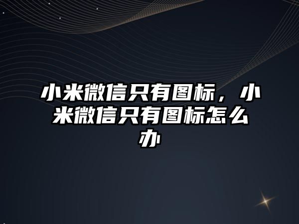 小米微信只有圖標，小米微信只有圖標怎么辦