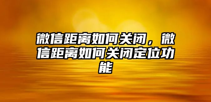 微信距離如何關(guān)閉，微信距離如何關(guān)閉定位功能