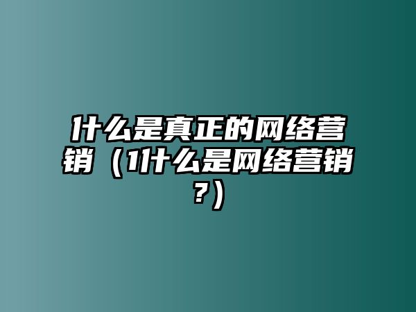 什么是真正的網(wǎng)絡(luò)營銷（1什么是網(wǎng)絡(luò)營銷?）