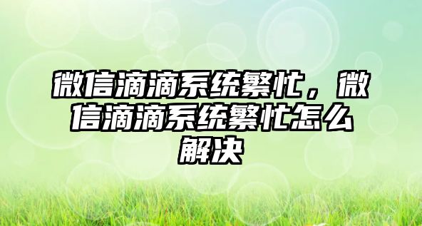 微信滴滴系統(tǒng)繁忙，微信滴滴系統(tǒng)繁忙怎么解決