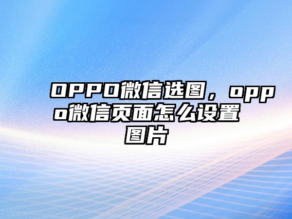 OPPO微信選圖，oppo微信頁(yè)面怎么設(shè)置圖片