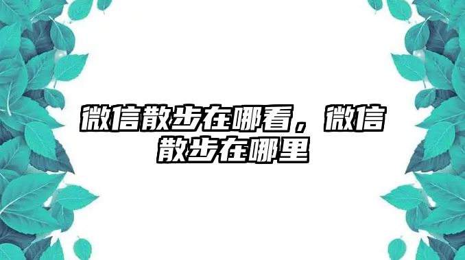 微信散步在哪看，微信散步在哪里