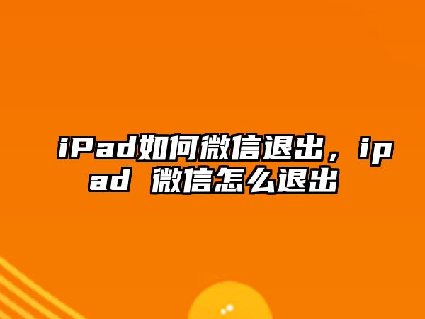 iPad如何微信退出，ipad 微信怎么退出