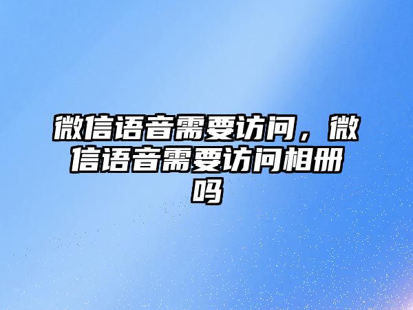 微信語音需要訪問，微信語音需要訪問相冊嗎