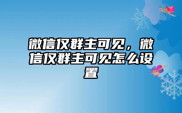 微信僅群主可見，微信僅群主可見怎么設(shè)置