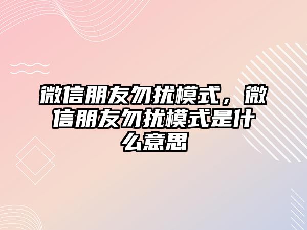 微信朋友勿擾模式，微信朋友勿擾模式是什么意思