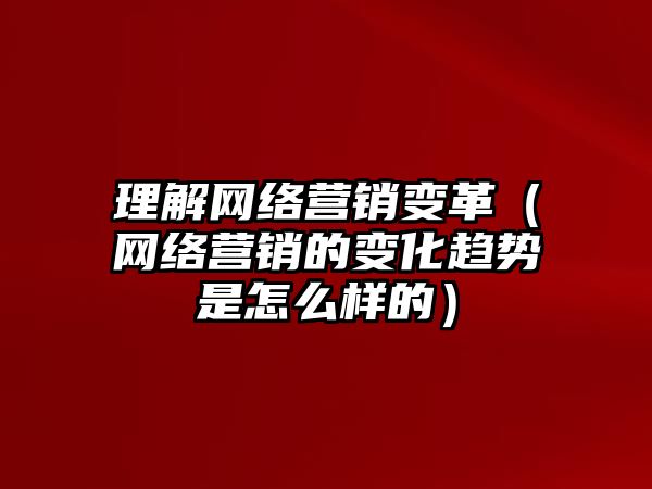 理解網(wǎng)絡(luò)營銷變革（網(wǎng)絡(luò)營銷的變化趨勢是怎么樣的）