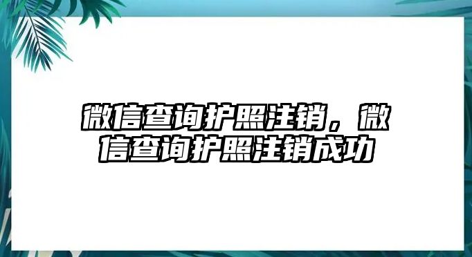 微信查詢護(hù)照注銷，微信查詢護(hù)照注銷成功