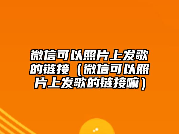 微信可以照片上發(fā)歌的鏈接（微信可以照片上發(fā)歌的鏈接嘛）