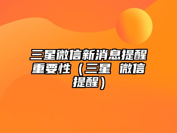 三星微信新消息提醒重要性（三星 微信提醒）