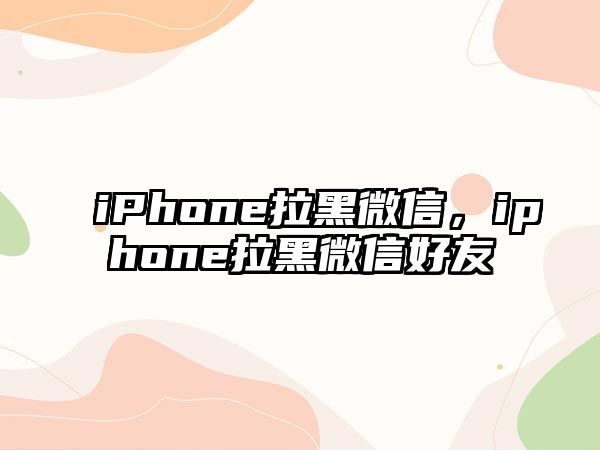 iPhone拉黑微信，iphone拉黑微信好友