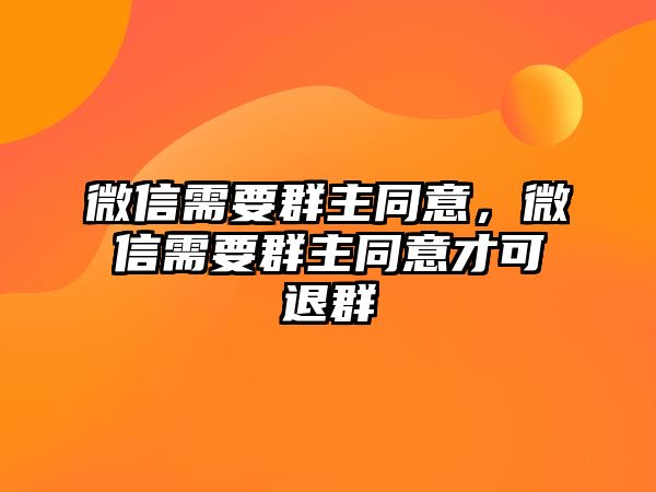 微信需要群主同意，微信需要群主同意才可退群