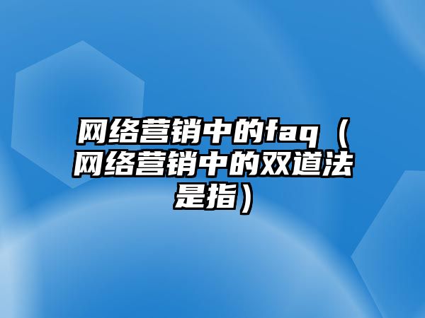 網絡營銷中的faq（網絡營銷中的雙道法是指）