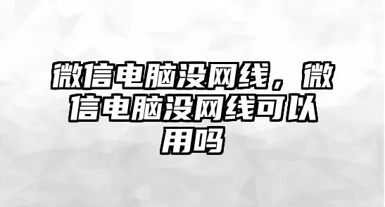 微信電腦沒網(wǎng)線，微信電腦沒網(wǎng)線可以用嗎