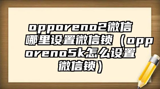 opporeno2微信哪里設(shè)置微信鎖（opporeno5k怎么設(shè)置微信鎖）