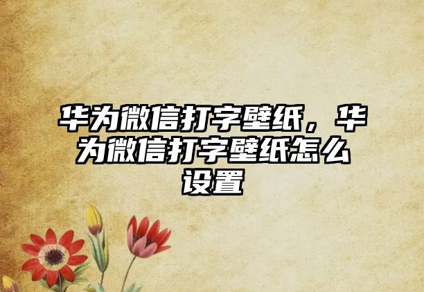 華為微信打字壁紙，華為微信打字壁紙?jiān)趺丛O(shè)置