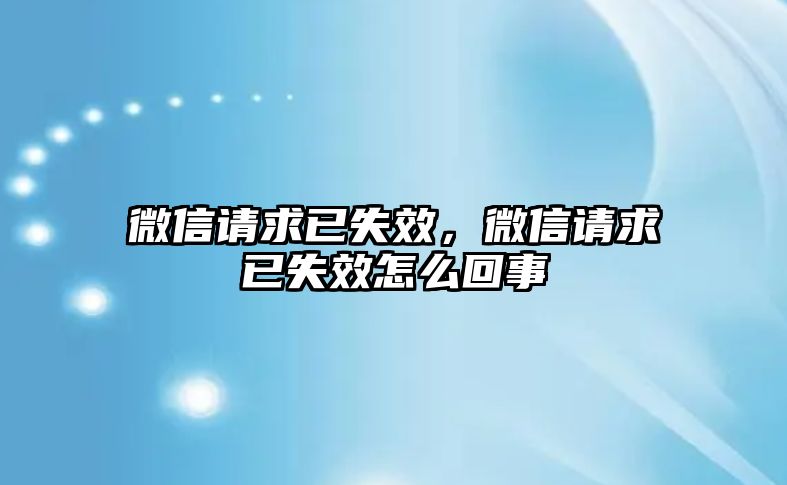 微信請(qǐng)求已失效，微信請(qǐng)求已失效怎么回事