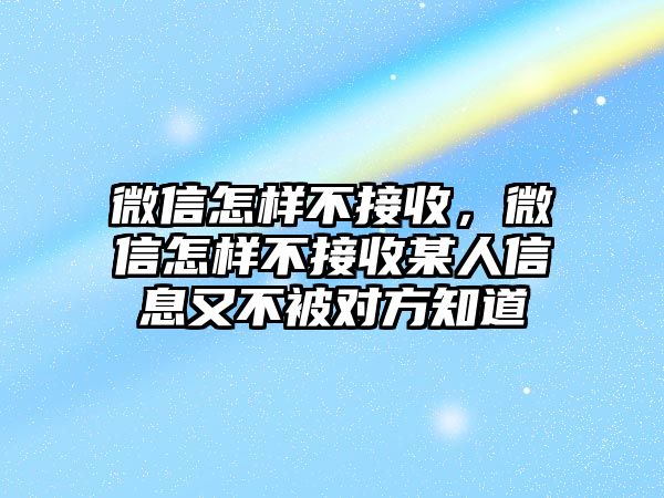 微信怎樣不接收，微信怎樣不接收某人信息又不被對方知道