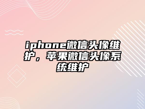 iphone微信頭像維護(hù)，蘋果微信頭像系統(tǒng)維護(hù)