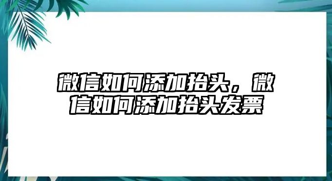 微信如何添加抬頭，微信如何添加抬頭發(fā)票