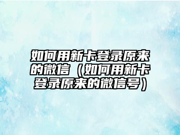 如何用新卡登錄原來的微信（如何用新卡登錄原來的微信號）