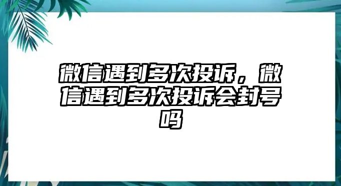 微信遇到多次投訴，微信遇到多次投訴會封號嗎