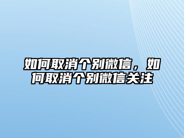 如何取消個(gè)別微信，如何取消個(gè)別微信關(guān)注