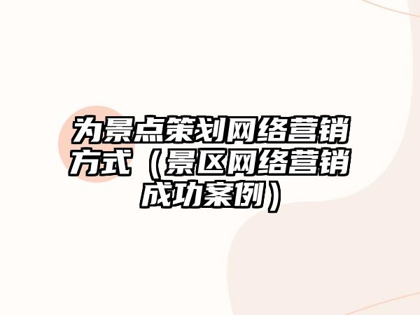 為景點(diǎn)策劃網(wǎng)絡(luò)營銷方式（景區(qū)網(wǎng)絡(luò)營銷成功案例）