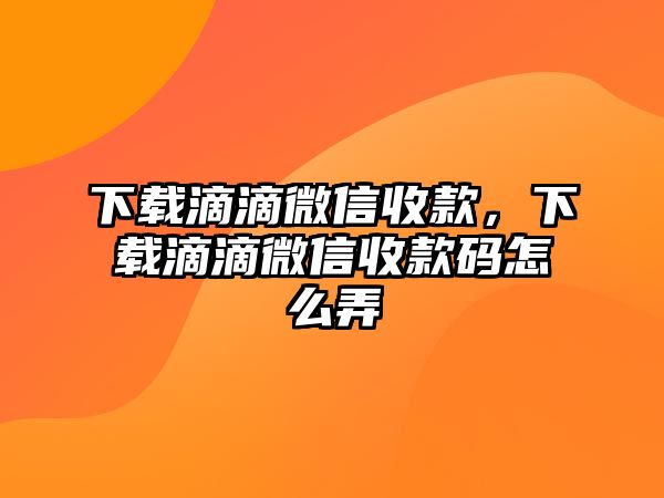 下載滴滴微信收款，下載滴滴微信收款碼怎么弄