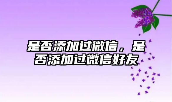 是否添加過微信，是否添加過微信好友