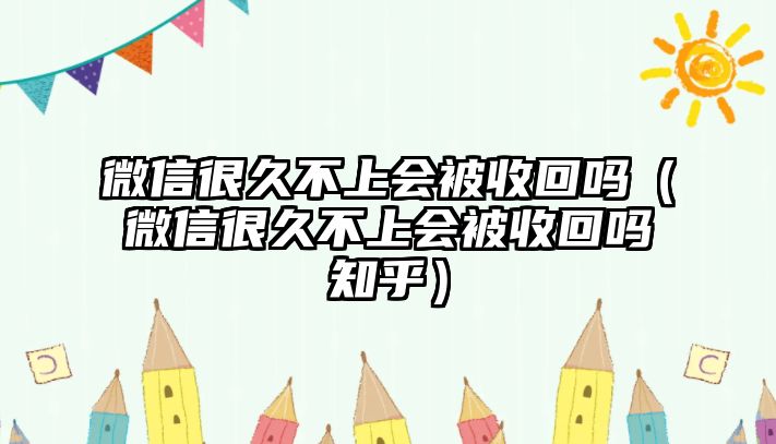 微信很久不上會(huì)被收回嗎（微信很久不上會(huì)被收回嗎知乎）