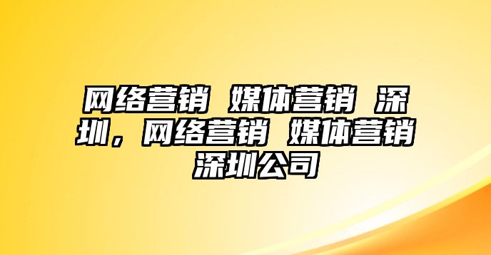 網(wǎng)絡(luò)營銷 媒體營銷 深圳，網(wǎng)絡(luò)營銷 媒體營銷 深圳公司