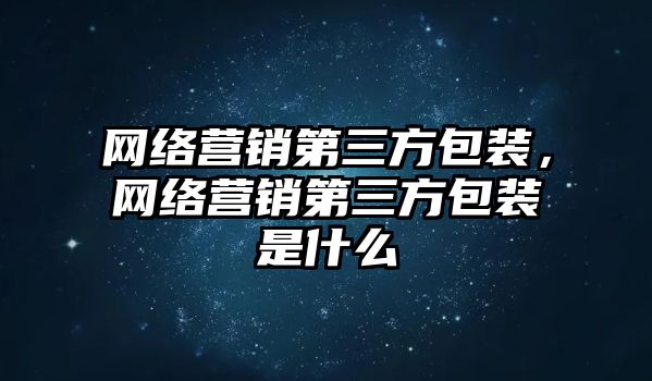 網(wǎng)絡(luò)營銷第三方包裝，網(wǎng)絡(luò)營銷第三方包裝是什么