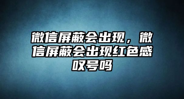 微信屏蔽會出現(xiàn)，微信屏蔽會出現(xiàn)紅色感嘆號嗎