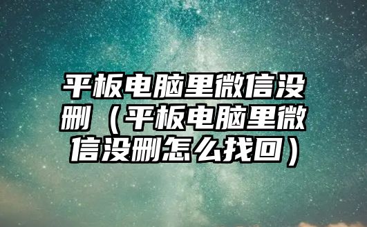 平板電腦里微信沒刪（平板電腦里微信沒刪怎么找回）