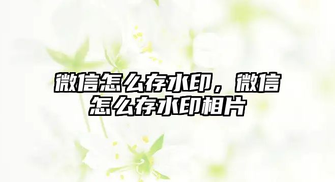 微信怎么存水印，微信怎么存水印相片