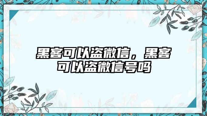 黑客可以盜微信，黑客可以盜微信號嗎