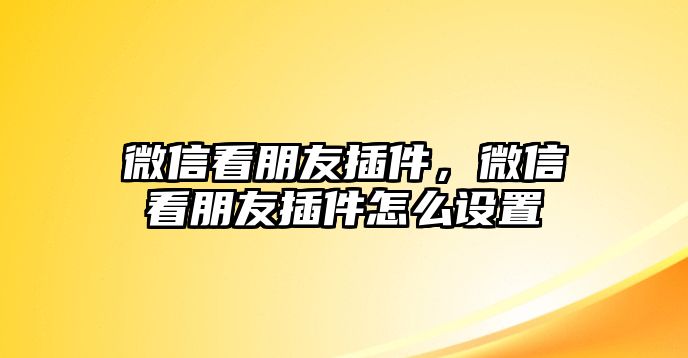 微信看朋友插件，微信看朋友插件怎么設(shè)置