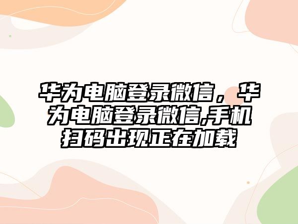 華為電腦登錄微信，華為電腦登錄微信,手機(jī)掃碼出現(xiàn)正在加載