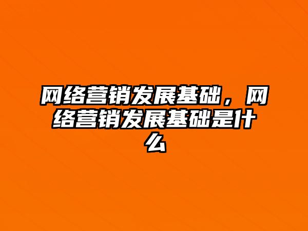 網(wǎng)絡(luò)營銷發(fā)展基礎(chǔ)，網(wǎng)絡(luò)營銷發(fā)展基礎(chǔ)是什么