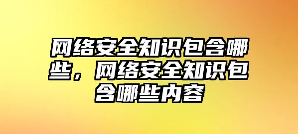 網(wǎng)絡(luò)安全知識包含哪些，網(wǎng)絡(luò)安全知識包含哪些內(nèi)容