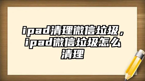 ipad清理微信垃圾，ipad微信垃圾怎么清理