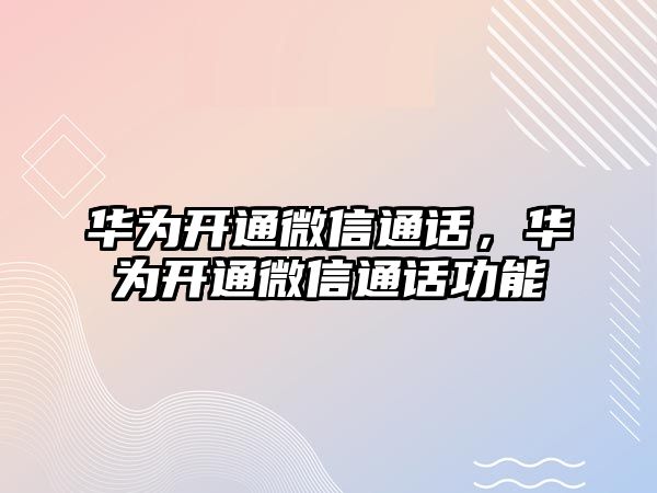 華為開通微信通話，華為開通微信通話功能