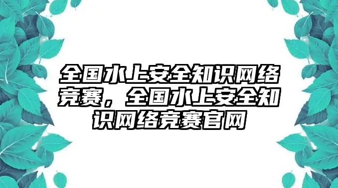 全國(guó)水上安全知識(shí)網(wǎng)絡(luò)競(jìng)賽，全國(guó)水上安全知識(shí)網(wǎng)絡(luò)競(jìng)賽官網(wǎng)