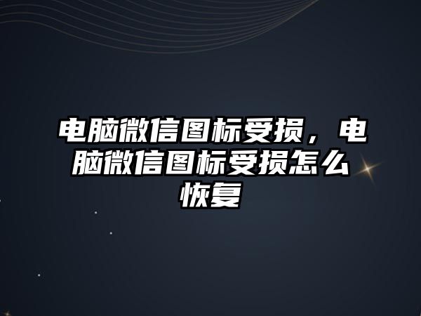 電腦微信圖標受損，電腦微信圖標受損怎么恢復(fù)